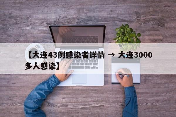 【大连43例感染者详情 → 大连3000多人感染】