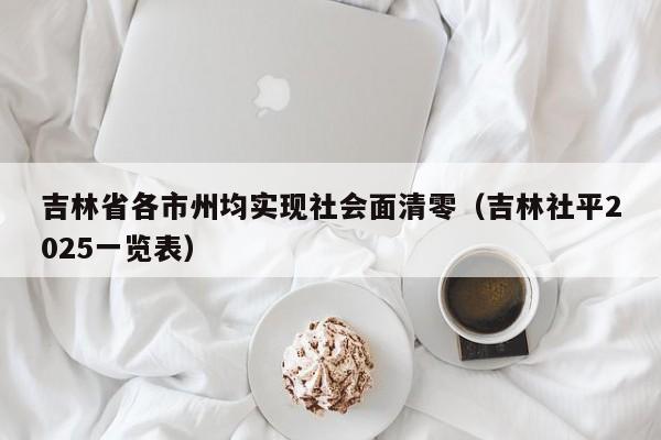 吉林省各市州均实现社会面清零(吉林社平2025一览表)