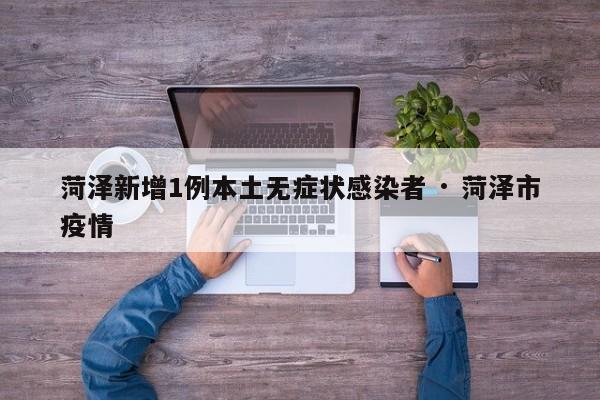 菏泽新增1例本土无症状感染者 · 菏泽市疫情