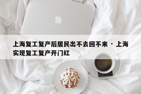 上海复工复产后居民出不去回不来 · 上海实现复工复产开门红