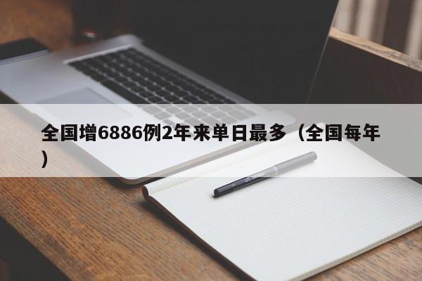 全国增6886例2年来单日最多(全国每年)