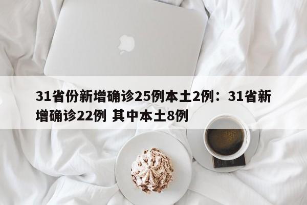 31省份新增确诊25例本土2例:31省新增确诊22例 其中本土8例