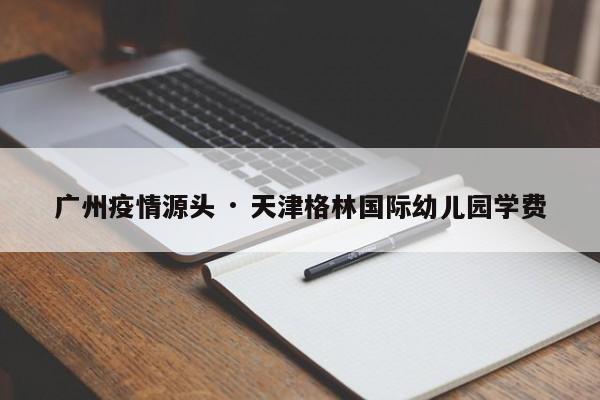 广州疫情源头 · 天津格林国际幼儿园学费