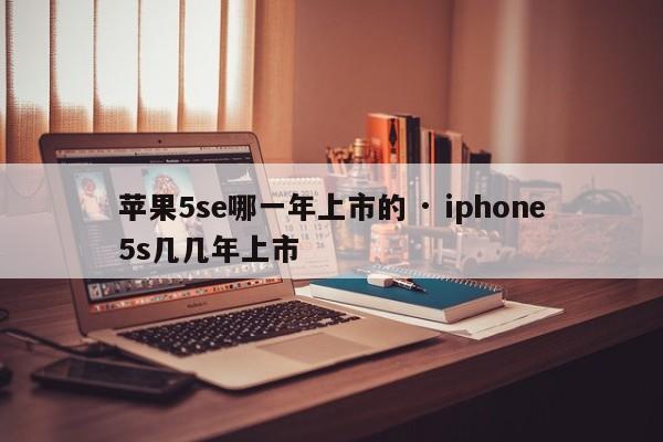 苹果5se哪一年上市的 · iphone5s几几年上市