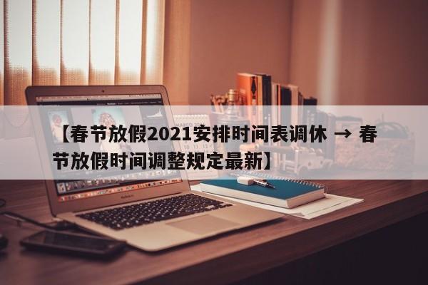 【春节放假2021安排时间表调休 → 春节放假时间调整规定最新】