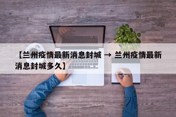 【兰州疫情最新消息封城 → 兰州疫情最新消息封城多久】