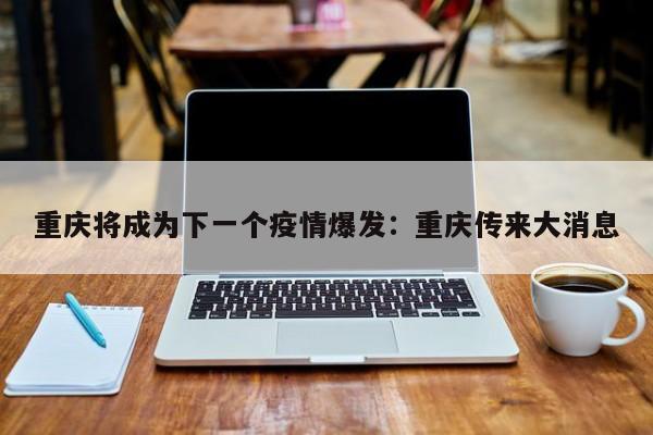 重庆将成为下一个疫情爆发:重庆传来大消息