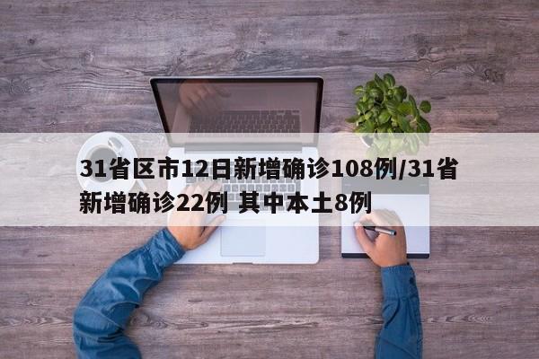 31省区市12日新增确诊108例/31省新增确诊22例 其中本土8例