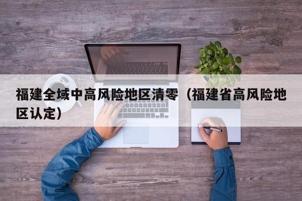 福建全域中高风险地区清零(福建省高风险地区认定)