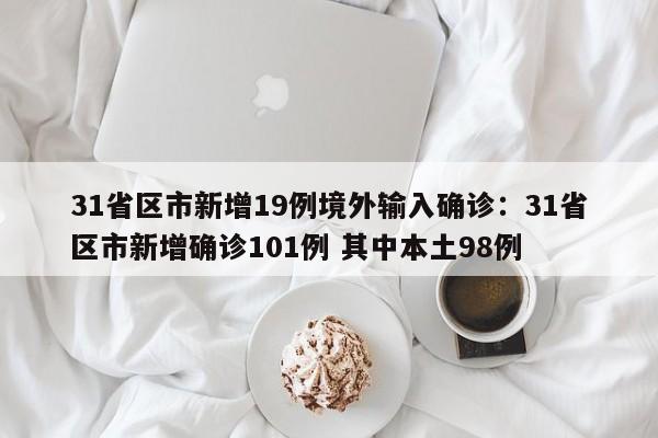31省区市新增19例境外输入确诊:31省区市新增确诊101例 其中本土98例