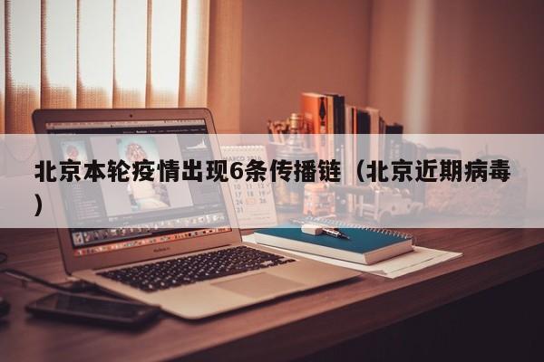 北京本轮疫情出现6条传播链(北京近期病毒)