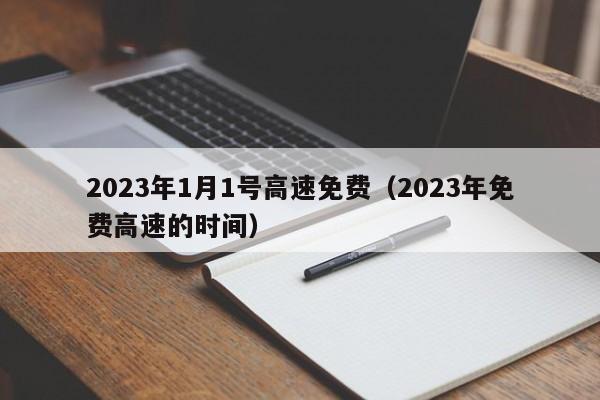 2023年1月1号高速免费(2023年免费高速的时间)