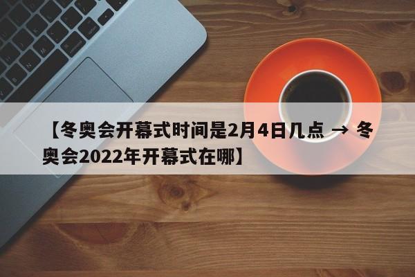 【冬奥会开幕式时间是2月4日几点 → 冬奥会2022年开幕式在哪】