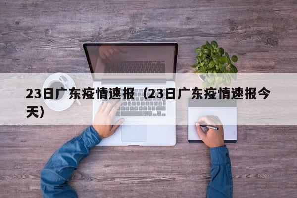 23日广东疫情速报(23日广东疫情速报今天)