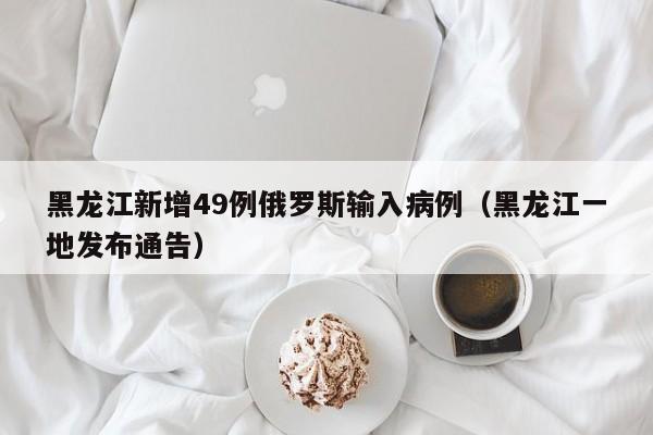 黑龙江新增49例俄罗斯输入病例(黑龙江一地发布通告)