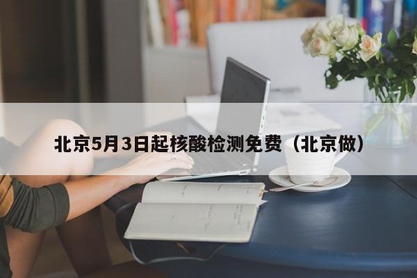 北京5月3日起核酸检测免费(北京做)