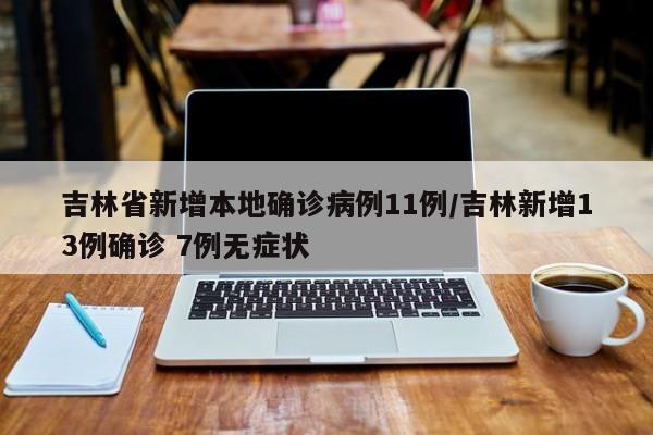 吉林省新增本地确诊病例11例/吉林新增13例确诊 7例无症状