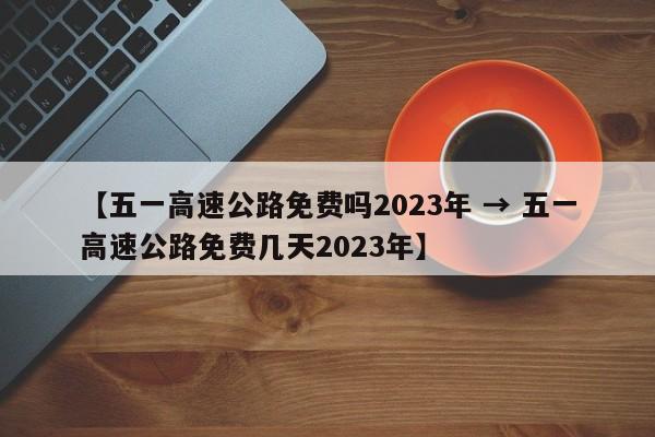 【五一高速公路免费吗2023年 → 五一高速公路免费几天2023年】