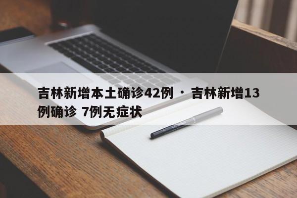 吉林新增本土确诊42例 · 吉林新增13例确诊 7例无症状