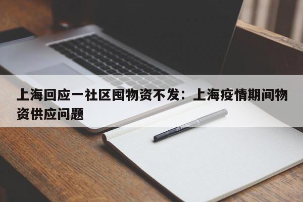 上海回应一社区囤物资不发:上海疫情期间物资供应问题