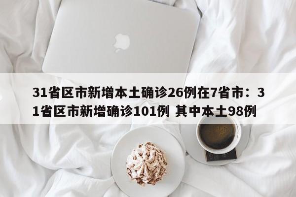 31省区市新增本土确诊26例在7省市:31省区市新增确诊101例 其中本土98例