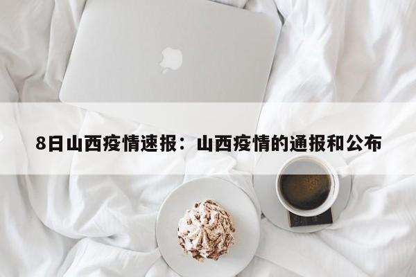 8日山西疫情速报:山西疫情的通报和公布