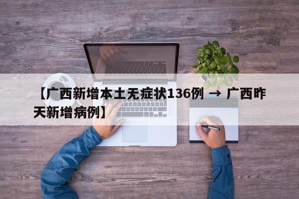 【广西新增本土无症状136例 → 广西昨天新增病例】