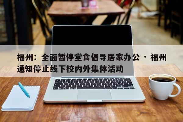 福州:全面暂停堂食倡导居家办公 · 福州通知停止线下校内外集体活动