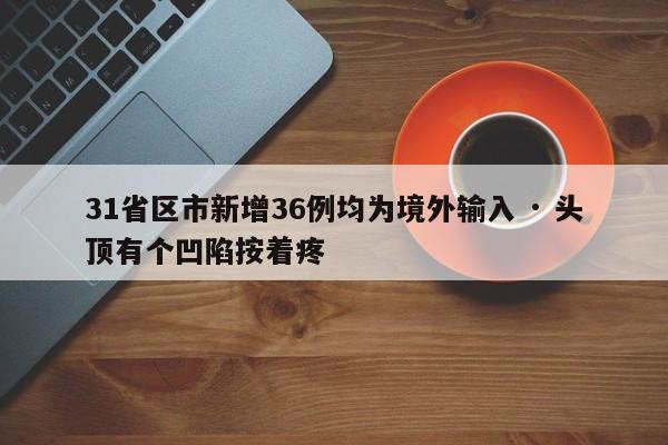 31省区市新增36例均为境外输入 · 头顶有个凹陷按着疼