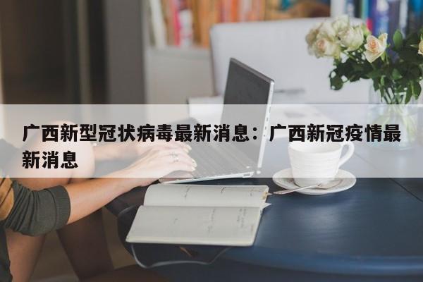 广西新型冠状病毒最新消息:广西新冠疫情最新消息