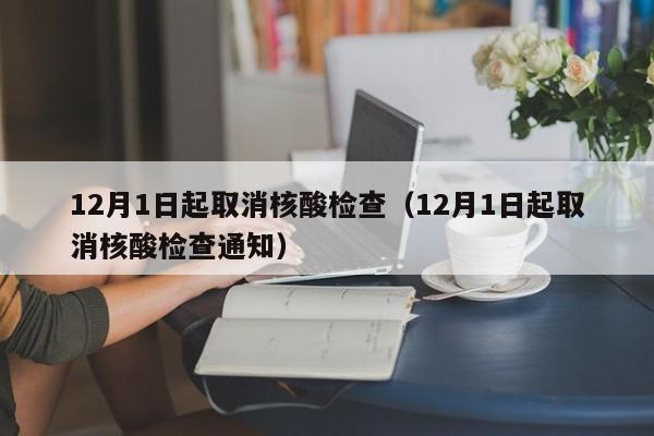 12月1日起取消核酸检查(12月1日起取消核酸检查通知)