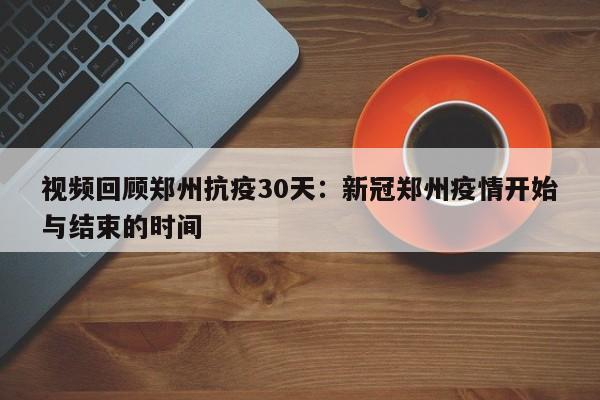 视频回顾郑州抗疫30天:新冠郑州疫情开始与结束的时间