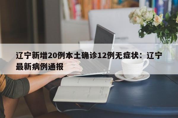 辽宁新增20例本土确诊12例无症状:辽宁最新病例通报