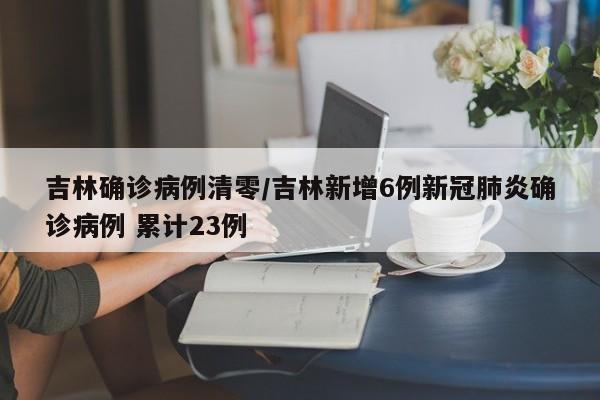 吉林确诊病例清零/吉林新增6例新冠肺炎确诊病例 累计23例