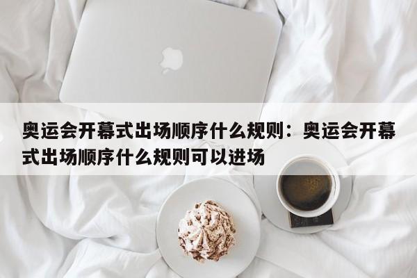 奥运会开幕式出场顺序什么规则:奥运会开幕式出场顺序什么规则可以进场