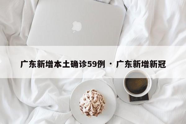 广东新增本土确诊59例 · 广东新增新冠