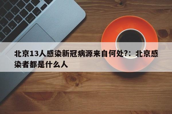 北京13人感染新冠病源来自何处?:北京感染者都是什么人