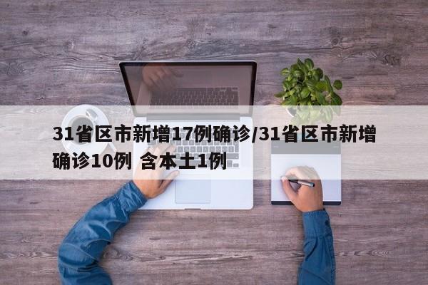 31省区市新增17例确诊/31省区市新增确诊10例 含本土1例