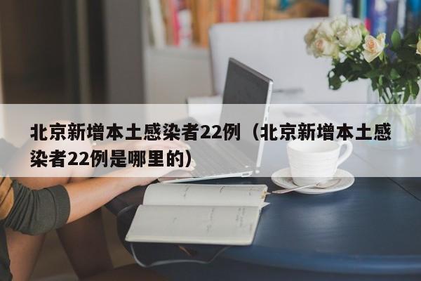 北京新增本土感染者22例(北京新增本土感染者22例是哪里的)