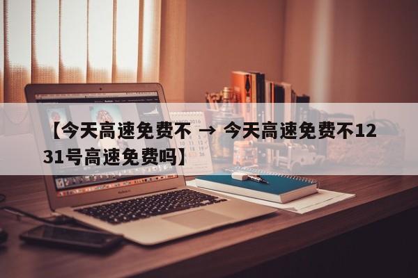 【今天高速免费不 → 今天高速免费不1231号高速免费吗】