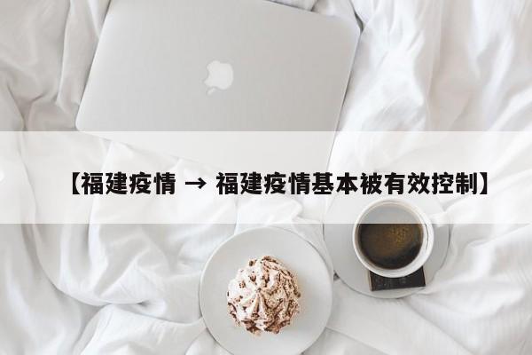 【福建疫情 → 福建疫情基本被有效控制】