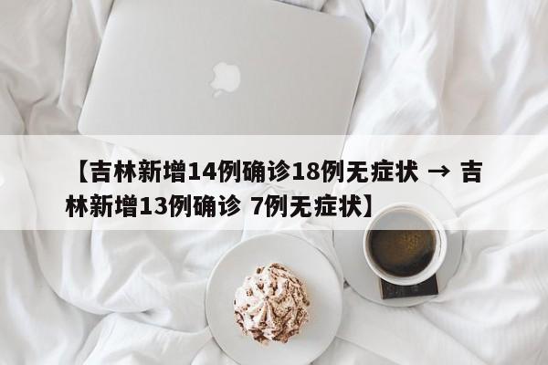 【吉林新增14例确诊18例无症状 → 吉林新增13例确诊 7例无症状】
