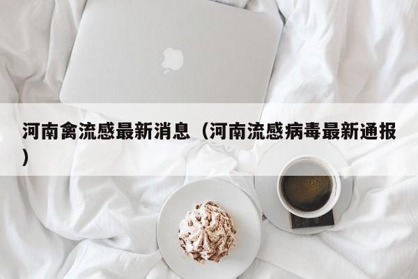 河南禽流感最新消息(河南流感病毒最新通报)