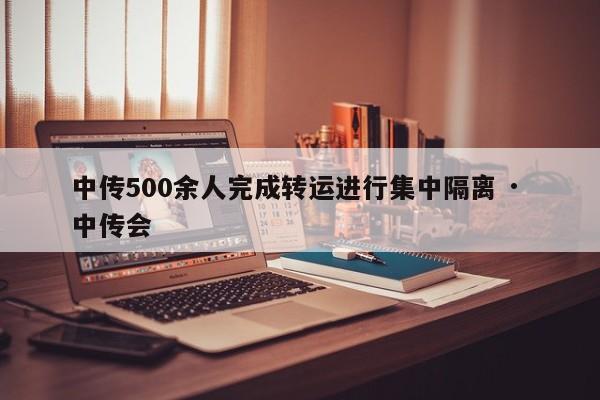 中传500余人完成转运进行集中隔离 · 中传会