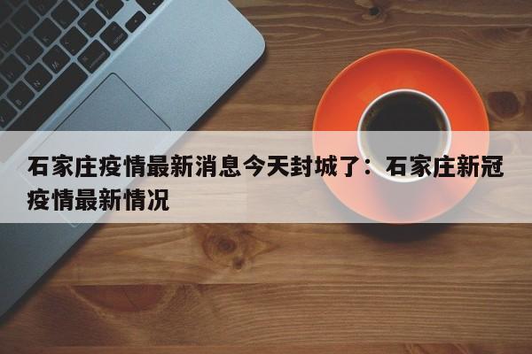 石家庄疫情最新消息今天封城了:石家庄新冠疫情最新情况