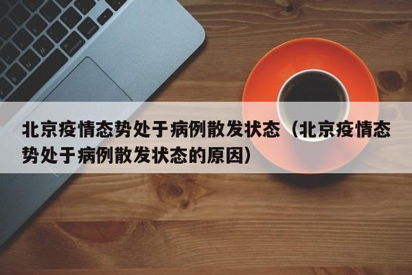 北京疫情态势处于病例散发状态(北京疫情态势处于病例散发状态的原因)