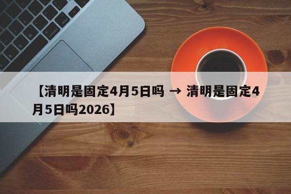 【清明是固定4月5日吗 → 清明是固定4月5日吗2026】