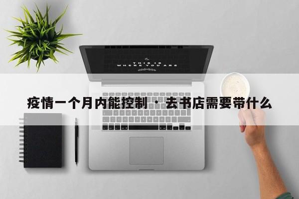 疫情一个月内能控制 · 去书店需要带什么