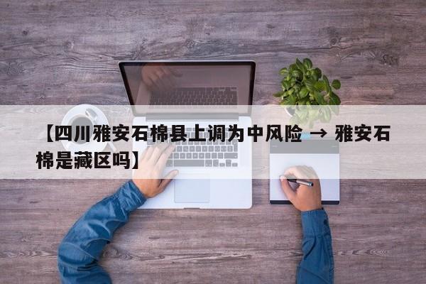 【四川雅安石棉县上调为中风险 → 雅安石棉是藏区吗】