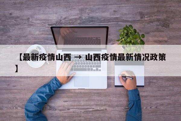 【最新疫情山西 → 山西疫情最新情况政策】